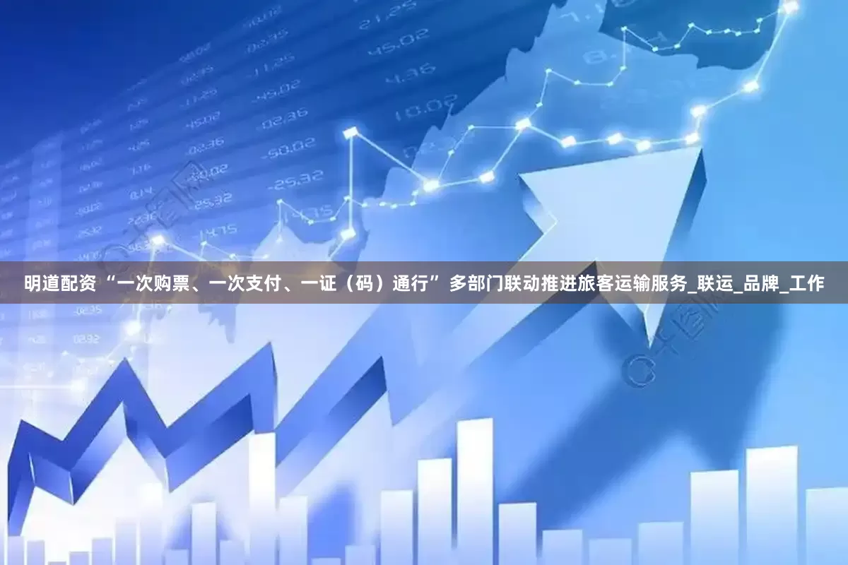 明道配资 “一次购票、一次支付、一证（码）通行” 多部门联动推进旅客运输服务_联运_品牌_工作