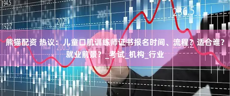 熊猫配资 热议：儿童口肌训练师证书报名时间、流程？适合谁？就业前景？_考试_机构_行业