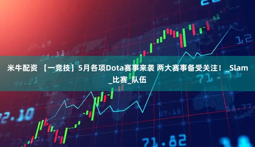 米牛配资 【一竞技】5月各项Dota赛事来袭 两大赛事备受关注！_Slam_比赛_队伍