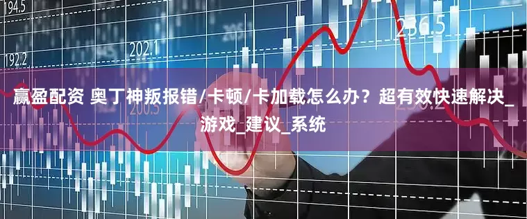 赢盈配资 奥丁神叛报错/卡顿/卡加载怎么办？超有效快速解决_游戏_建议_系统