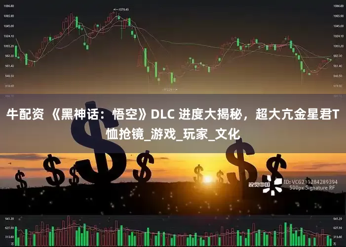 牛配资 《黑神话：悟空》DLC 进度大揭秘，超大亢金星君T恤抢镜_游戏_玩家_文化