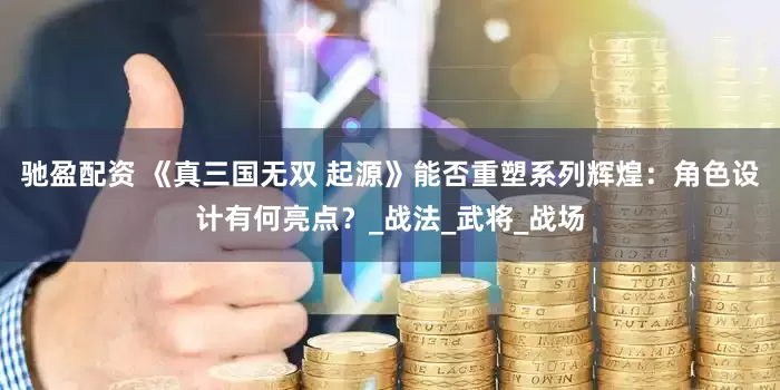 驰盈配资 《真三国无双 起源》能否重塑系列辉煌：角色设计有何亮点？_战法_武将_战场