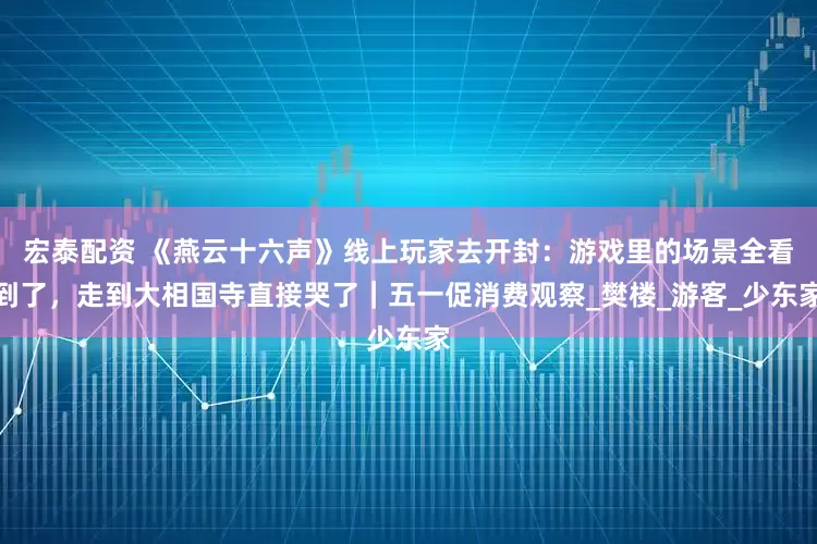 宏泰配资 《燕云十六声》线上玩家去开封：游戏里的场景全看到了，走到大相国寺直接哭了｜五一促消费观察_樊楼_游客_少东家