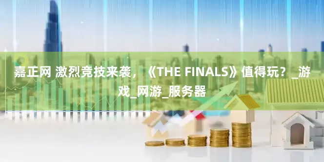 嘉正网 激烈竞技来袭，《THE FINALS》值得玩？_游戏_网游_服务器