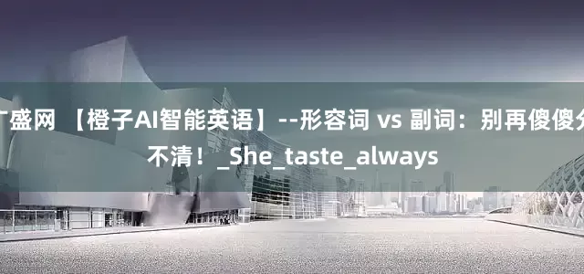 广盛网 【橙子AI智能英语】--形容词 vs 副词：别再傻傻分不清！_She_taste_always