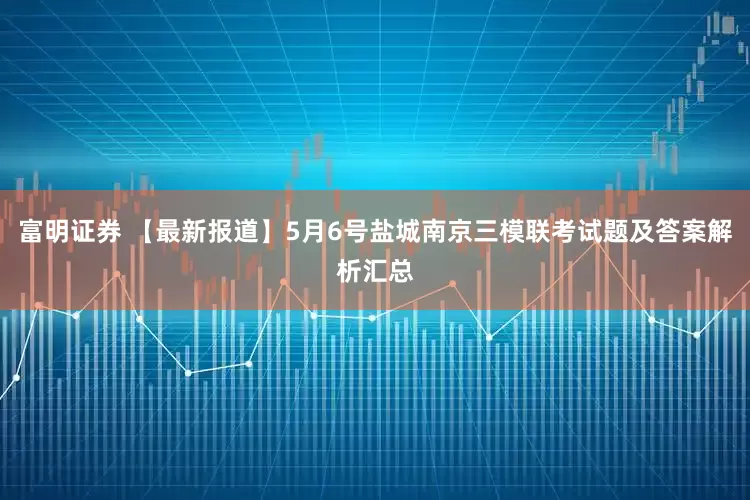 富明证券 【最新报道】5月6号盐城南京三模联考试题及答案解析汇总