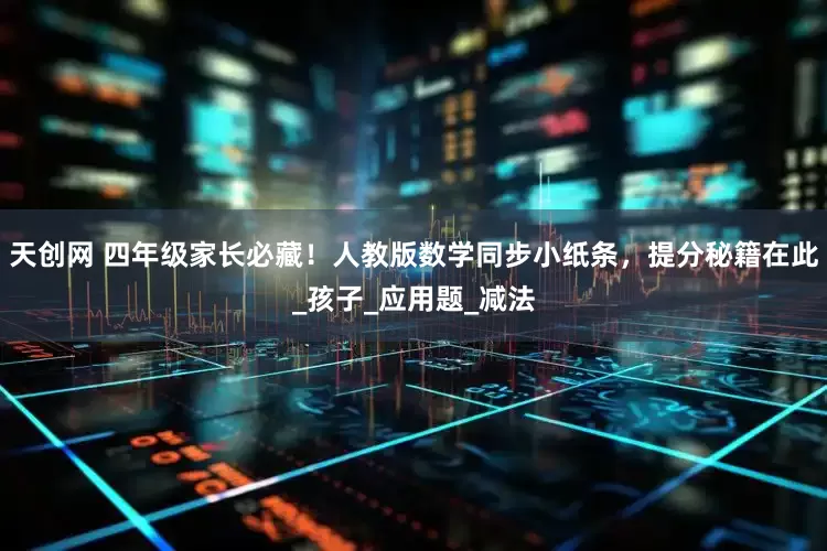 天创网 四年级家长必藏！人教版数学同步小纸条，提分秘籍在此_孩子_应用题_减法