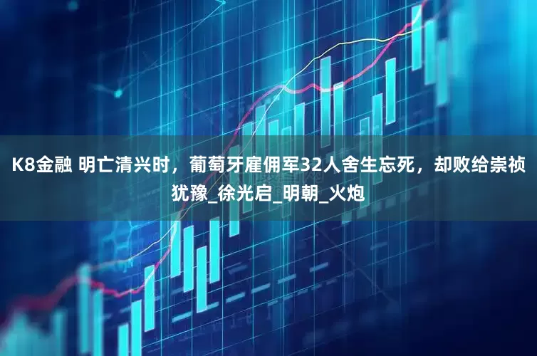 K8金融 明亡清兴时，葡萄牙雇佣军32人舍生忘死，却败给崇祯犹豫_徐光启_明朝_火炮