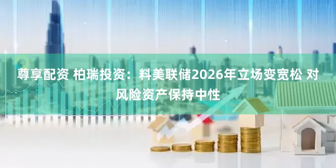 尊享配资 柏瑞投资：料美联储2026年立场变宽松 对风险资产保持中性