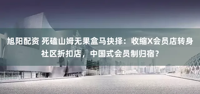 旭阳配资 死磕山姆无果盒马抉择：收缩X会员店转身社区折扣店，中国式会员制归宿？