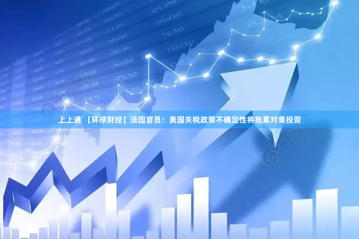 上上通 【环球财经】法国官员：美国关税政策不确定性将拖累对美投资
