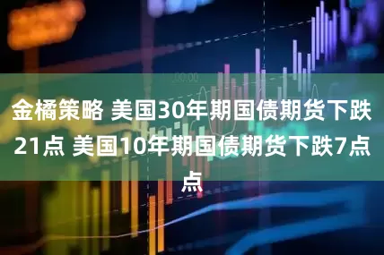 金橘策略 美国30年期国债期货下跌21点 美国10年期国债期货下跌7点