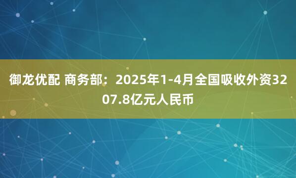 御龙优配 商务部：2025年1-4月全国吸收外资3207.8亿元人民币