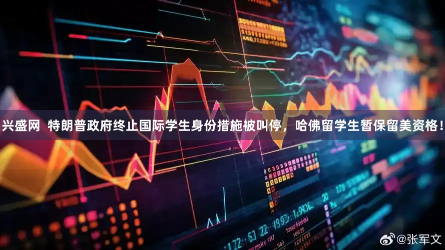 兴盛网  特朗普政府终止国际学生身份措施被叫停，哈佛留学生暂保留美资格！