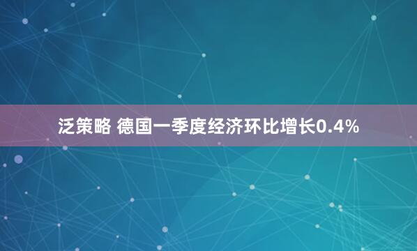 泛策略 德国一季度经济环比增长0.4%