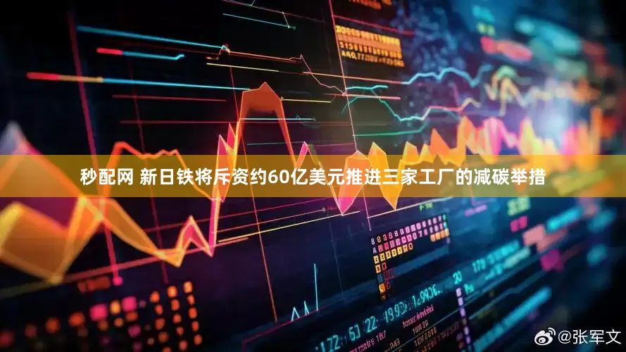 秒配网 新日铁将斥资约60亿美元推进三家工厂的减碳举措