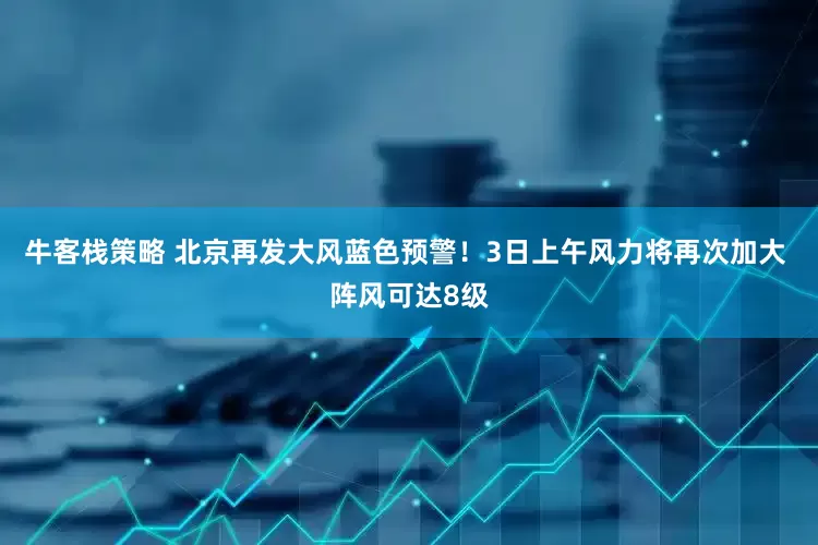 牛客栈策略 北京再发大风蓝色预警！3日上午风力将再次加大 阵风可达8级