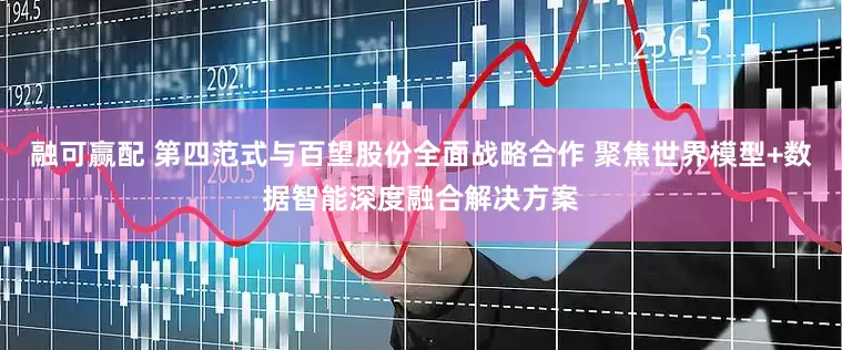 融可赢配 第四范式与百望股份全面战略合作 聚焦世界模型+数据智能深度融合解决方案