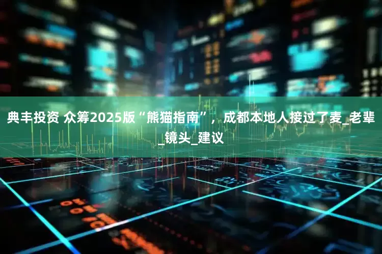 典丰投资 众筹2025版“熊猫指南”，成都本地人接过了麦_老辈_镜头_建议