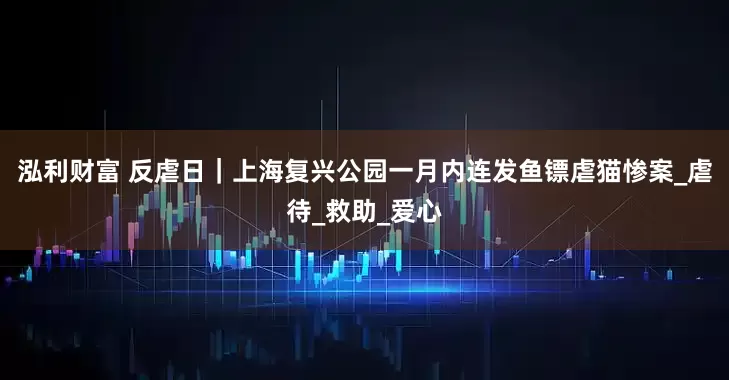 泓利财富 反虐日｜上海复兴公园一月内连发鱼镖虐猫惨案_虐待_救助_爱心