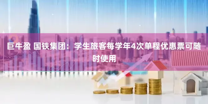 巨牛盈 国铁集团：学生旅客每学年4次单程优惠票可随时使用