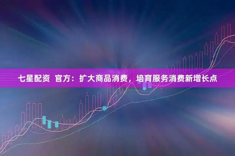 七星配资  官方：扩大商品消费，培育服务消费新增长点