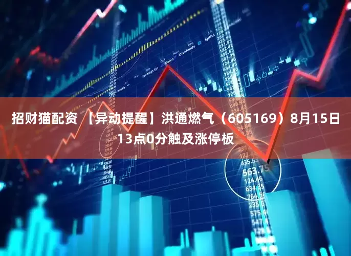 招财猫配资 【异动提醒】洪通燃气（605169）8月15日13点0分触及涨停板