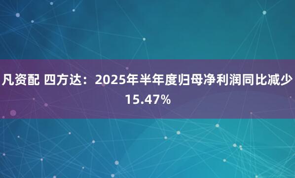 凡资配 四方达：2025年半年度归母净利润同比减少15.47%