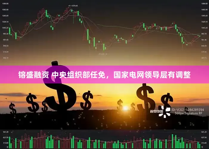 镕盛融资 中央组织部任免，国家电网领导层有调整