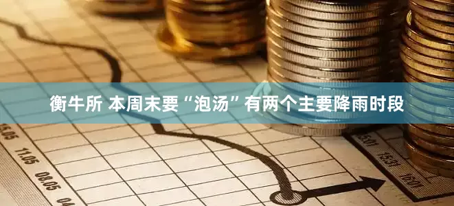 衡牛所 本周末要“泡汤”有两个主要降雨时段