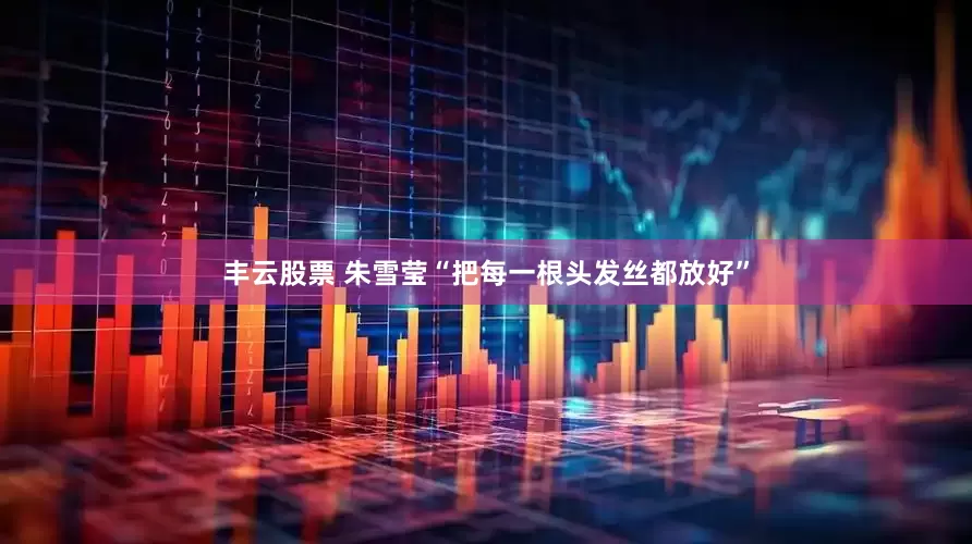 丰云股票 朱雪莹“把每一根头发丝都放好”