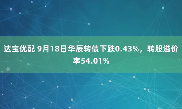 达宝优配 9月18日华辰转债下跌0.43%，转股溢价率54.01%