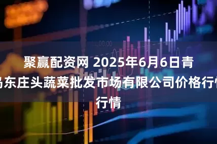 聚赢配资网 2025年6月6日青岛东庄头蔬菜批发市场有限公司价格行情