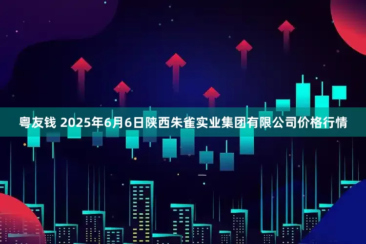 粤友钱 2025年6月6日陕西朱雀实业集团有限公司价格行情