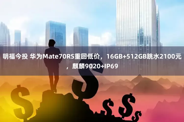 明福今投 华为Mate70RS重回低价，16GB+512GB跳水2100元，麒麟9020+IP69