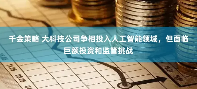 千金策略 大科技公司争相投入人工智能领域，但面临巨额投资和监管挑战