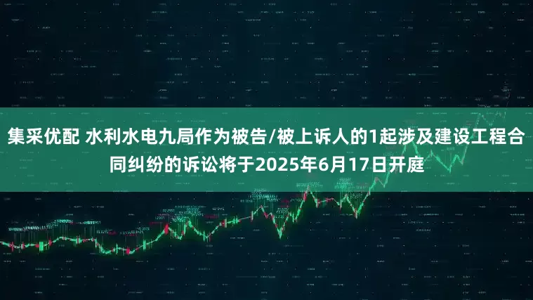 集采优配 水利水电九局作为被告/被上诉人的1起涉及建设工程合同纠纷的诉讼将于2025年6月17日开庭
