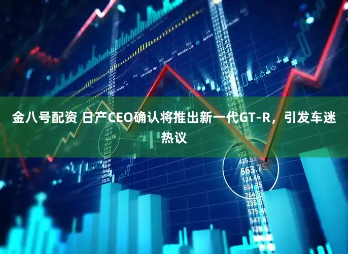金八号配资 日产CEO确认将推出新一代GT-R，引发车迷热议