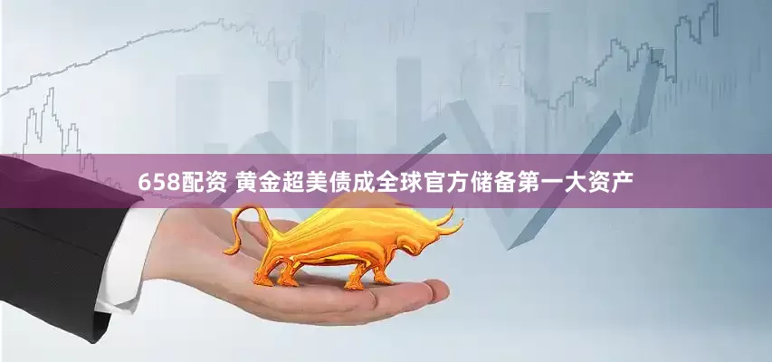 658配资 黄金超美债成全球官方储备第一大资产