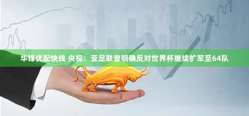 华锋优配快线 央视：亚足联曾明确反对世界杯继续扩军至64队