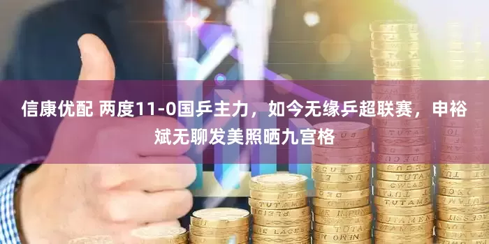 信康优配 两度11-0国乒主力，如今无缘乒超联赛，申裕斌无聊发美照晒九宫格
